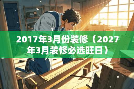 2017年3月份装修（2027年3月装修必选旺日）