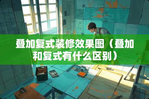 叠加复式装修效果图（叠加和复式有什么区别）
