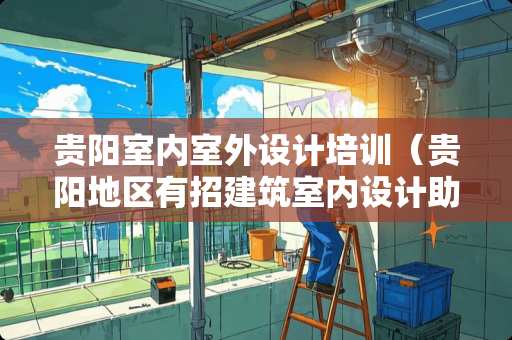 贵阳室内室外设计培训（贵阳地区有招建筑室内设计助理）