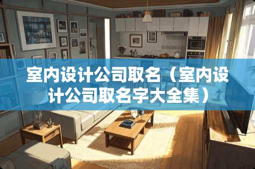 室内设计公司取名（室内设计公司取名字大全集）