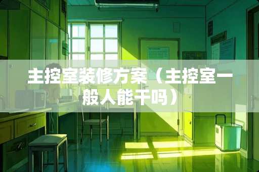 主控室装修方案（主控室一般人能干吗）