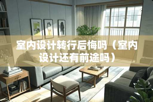 室内设计转行后悔吗（室内设计还有前途吗）