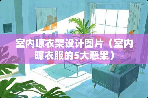 室内晾衣架设计图片（室内晾衣服的5大恶果）