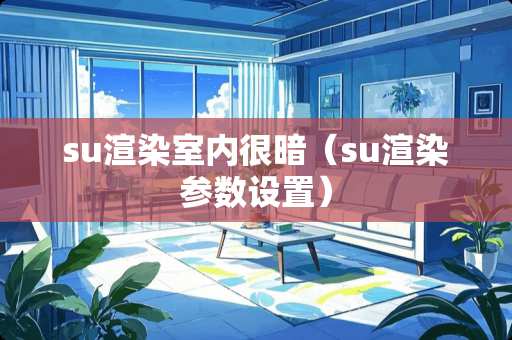 su渲染室内很暗（su渲染参数设置）