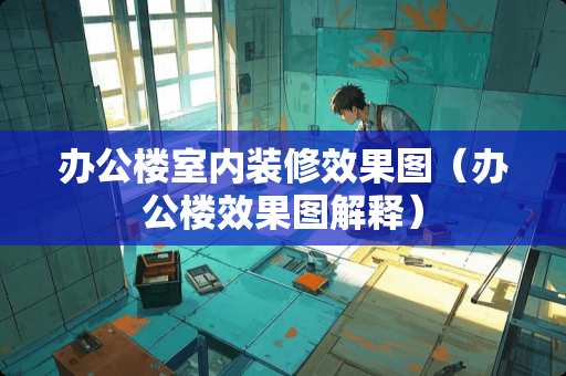 办公楼室内装修效果图（办公楼效果图解释）