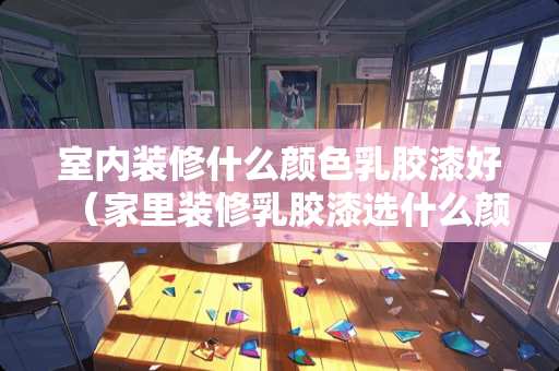 室内装修什么颜色乳胶漆好（家里装修乳胶漆选什么颜色最好看）