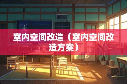 室内空间改造（室内空间改造方案）