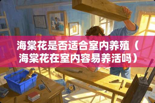 海棠花是否适合室内养殖（海棠花在室内容易养活吗）