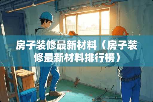 房子装修最新材料（房子装修最新材料排行榜）