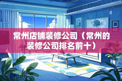 常州店铺装修公司（常州的装修公司排名前十）