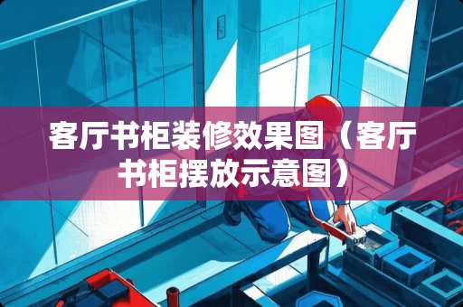 客厅书柜装修效果图（客厅书柜摆放示意图）