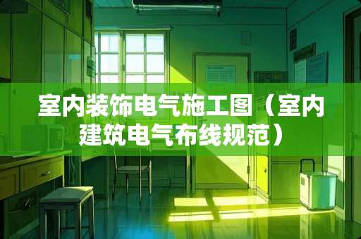 室内装饰电气施工图（室内建筑电气布线规范）