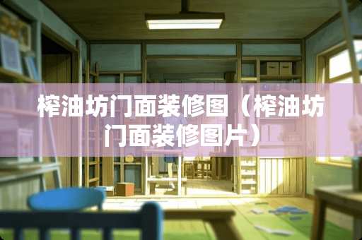 榨油坊门面装修图(榨油坊门面装修图片) 榨油坊门面装修图(榨油坊门面装修图片)