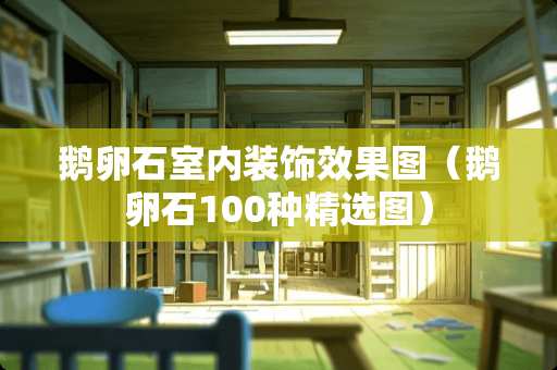 鹅卵石室内装饰效果图（鹅卵石100种精选图）