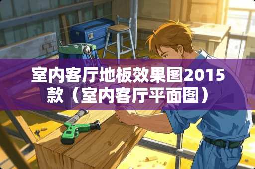 室内客厅地板效果图2015款（室内客厅平面图）