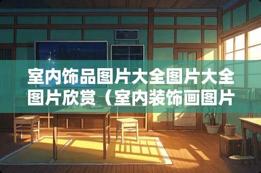 室内饰品图片大全图片大全图片欣赏（室内装饰画图片大全现代风格）