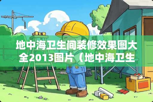 地中海卫生间装修效果图大全2013图片（地中海卫生间装修效果图大全2013图片及价格）