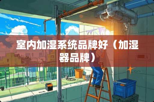 室内加湿系统品牌好（加湿器品牌）