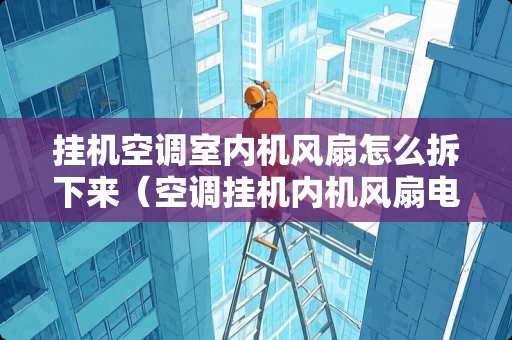 挂机空调室内机风扇怎么拆下来（空调挂机内机风扇电机接线图）