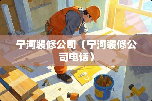 宁河装修公司（宁河装修公司电话）