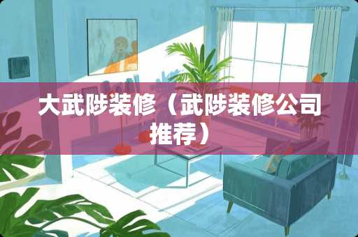大武陟装修（武陟装修公司推荐）