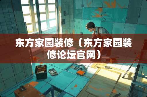 东方家园装修（东方家园装修论坛官网）