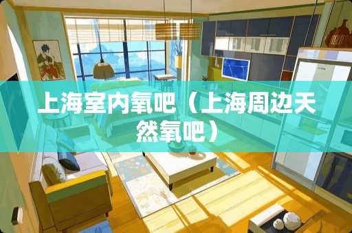 上海室内氧吧（上海周边天然氧吧）