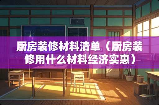 厨房装修材料清单（厨房装修用什么材料经济实惠）