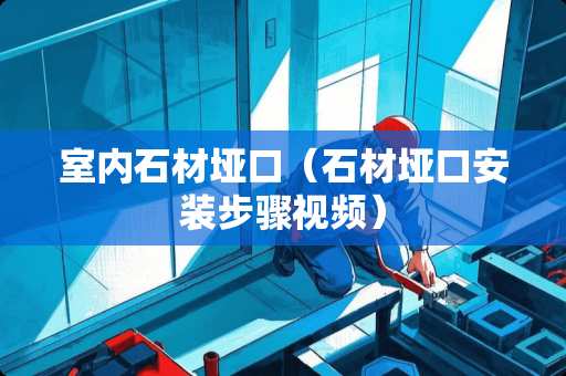 室内石材垭口（石材垭口安装步骤视频）