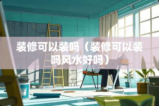 装修可以装吗（装修可以装吗风水好吗）