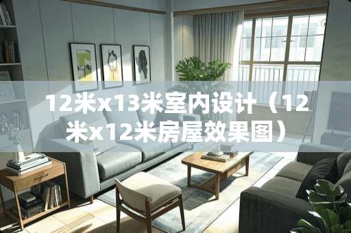 12米x13米室内设计（12米x12米房屋效果图）