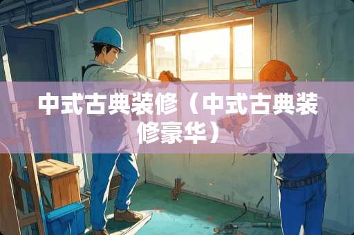 中式古典装修（中式古典装修豪华）