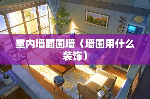 室内墙面围墙（墙围用什么装饰）