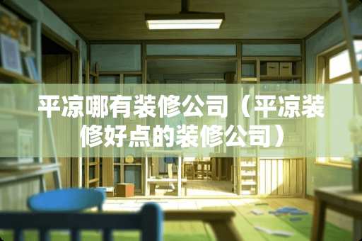 平凉哪有装修公司（平凉装修好点的装修公司）