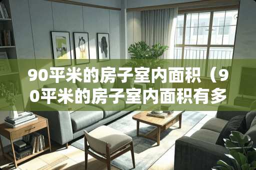 90平米的房子室内面积（90平米的房子室内面积有多大）