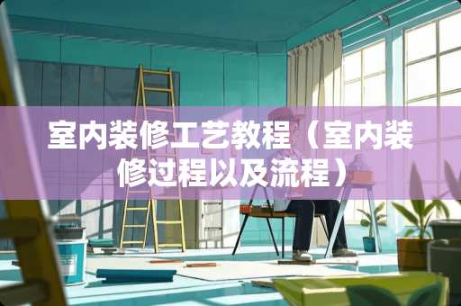 室内装修工艺教程（室内装修过程以及流程）