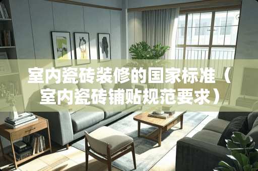 室内瓷砖装修的国家标准（室内瓷砖铺贴规范要求）