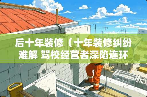 后十年装修（十年装修纠纷难解 驾校经营者深陷连环诉讼 盼公平处理）