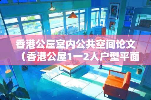 香港公屋室内公共空间论文(香港公屋1一2人户型平面图尺寸) 香港公屋室内公共空间论文(香港公屋1一2人户型平面图尺寸)