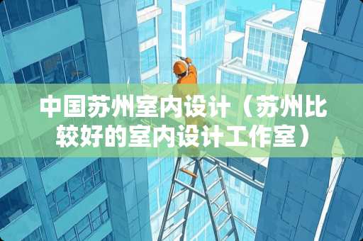 中国苏州室内设计（苏州比较好的室内设计工作室）