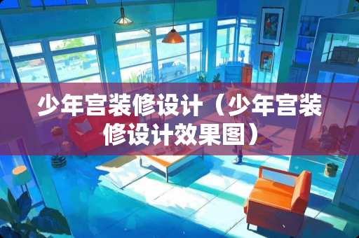 少年宫装修设计（少年宫装修设计效果图）