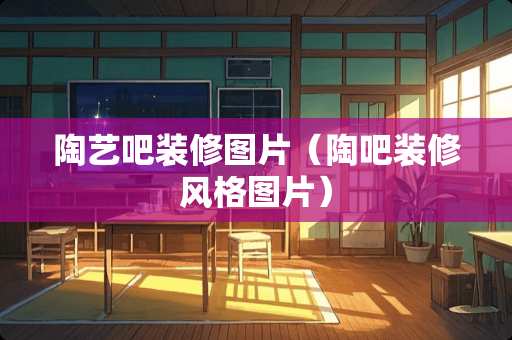 陶艺吧装修图片（陶吧装修风格图片）