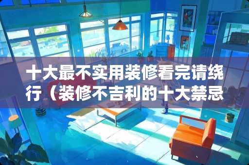 十大最不实用装修看完请绕行（装修不吉利的十大禁忌）