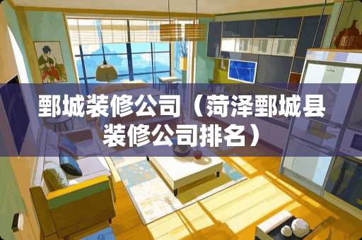 鄄城装修公司（菏泽鄄城县装修公司排名）