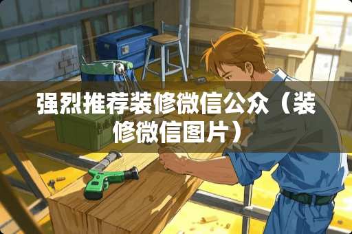 强烈推荐装修微信公众（装修微信图片）