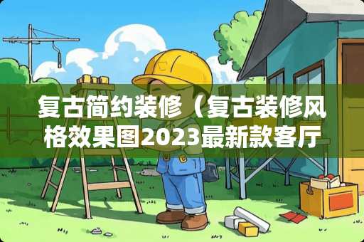 复古简约装修（复古装修风格效果图2023最新款客厅）