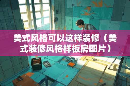 美式风格可以这样装修（美式装修风格样板房图片）
