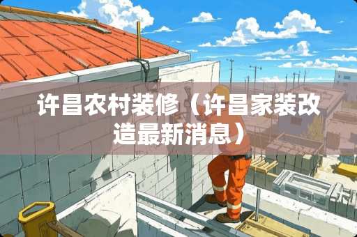 许昌农村装修（许昌家装改造最新消息）