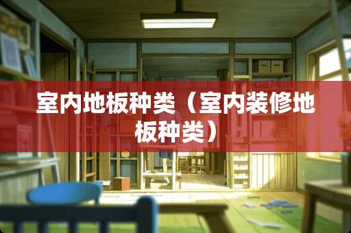 室内地板种类（室内装修地板种类）