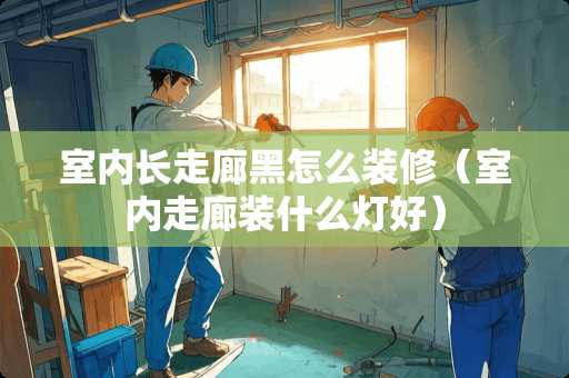 室内长走廊黑怎么装修（室内走廊装什么灯好）